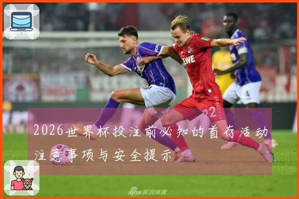 2026世界杯投注前必知的首存活动注意事项与安全提示
