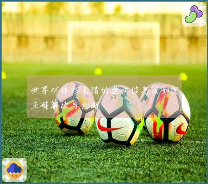 世界杯体彩竞猜的盘口信息该如何正确解读与判断