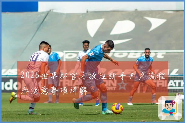 2026世界杯官方投注新手开户流程和注意事项详解
