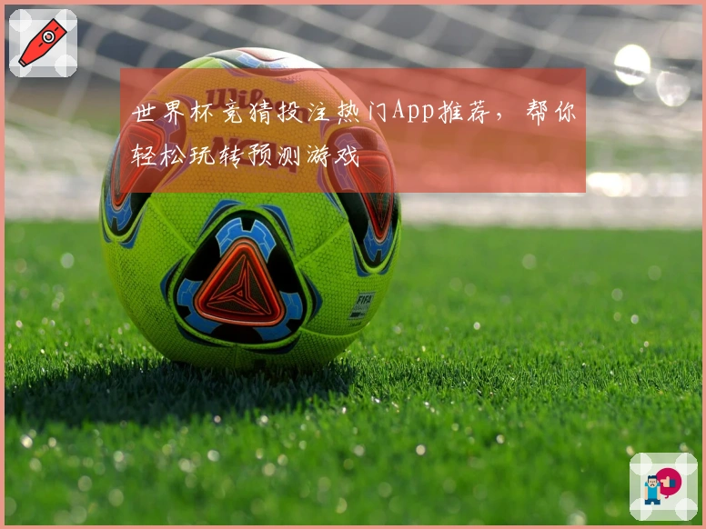 世界杯竞猜投注热门App推荐，帮你轻松玩转预测游戏