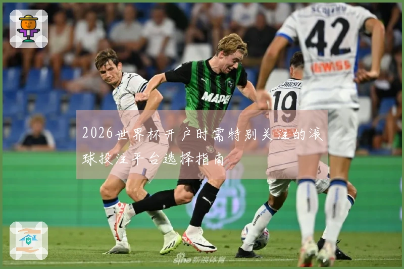 2026世界杯开户时需特别关注的滚球投注平台选择指南