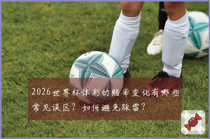 2026世界杯体彩的赔率变化有哪些常见误区？如何避免踩雷？