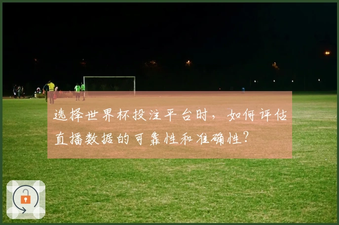 选择世界杯投注平台时，如何评估直播数据的可靠性和准确性？