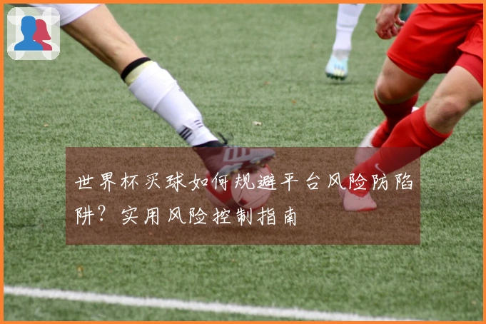 世界杯买球如何规避平台风险防陷阱？实用风险控制指南
