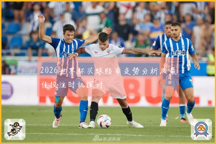 2026世界杯买球赔率走势分析及最佳投注时机探讨