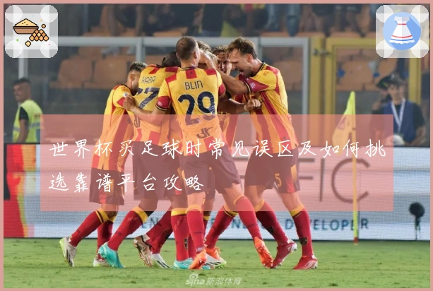 世界杯买足球时常见误区及如何挑选靠谱平台攻略