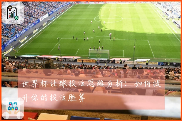 世界杯让球投注思路分析：如何提升你的投注胜算