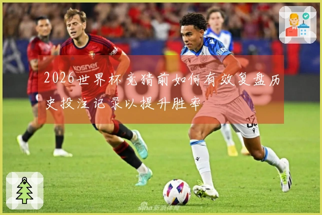 2026世界杯竞猜前如何有效复盘历史投注记录以提升胜率