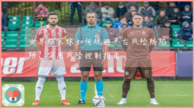 世界杯买球如何规避平台风险防陷阱？实用风险控制指南
