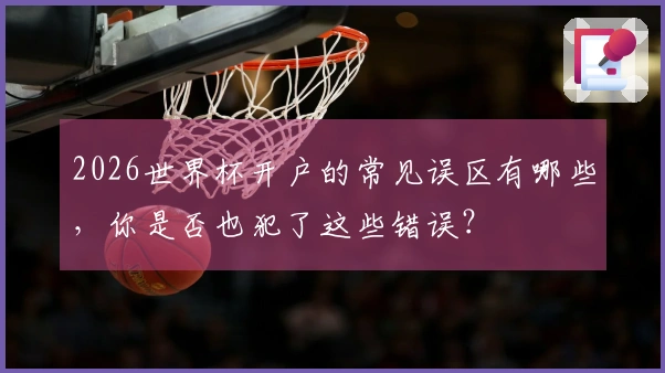 2026世界杯开户的常见误区有哪些，你是否也犯了这些错误？