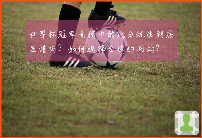 世界杯冠军竞猜中的比分玩法到底靠谱吗？如何选择合适的网站？