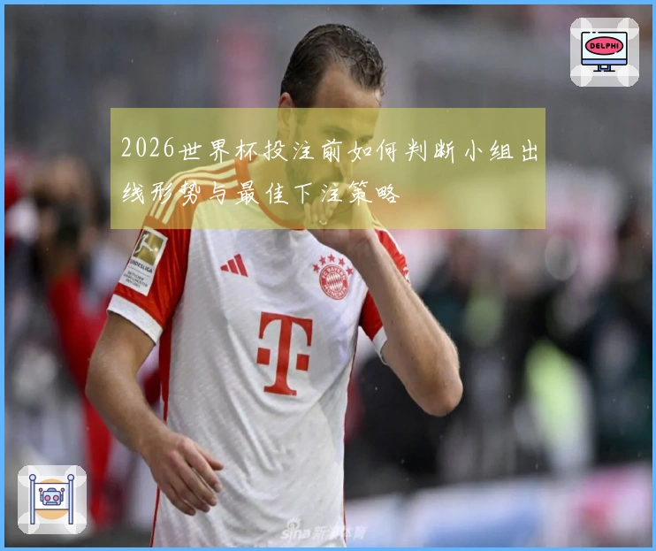 2026世界杯投注前如何判断小组出线形势与最佳下注策略