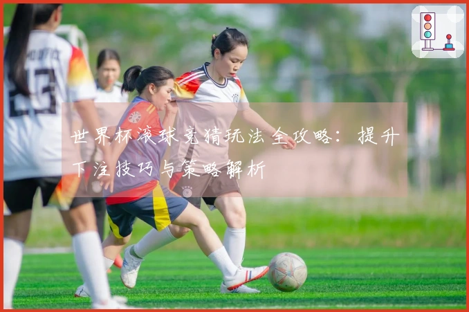 世界杯滚球竞猜玩法全攻略：提升下注技巧与策略解析