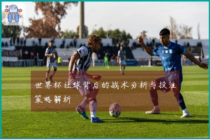 世界杯让球背后的战术分析与投注策略解析