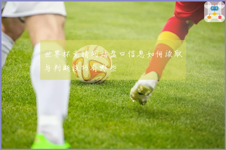世界杯竞猜网站盘口信息如何读取与判断技巧有哪些