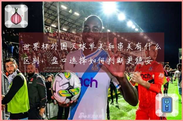 世界杯外围买球单关和串关有什么区别，盘口选择如何判断更稳妥