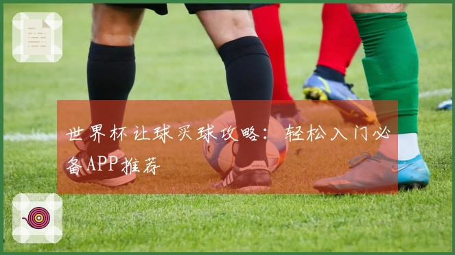 世界杯让球买球攻略：轻松入门必备APP推荐