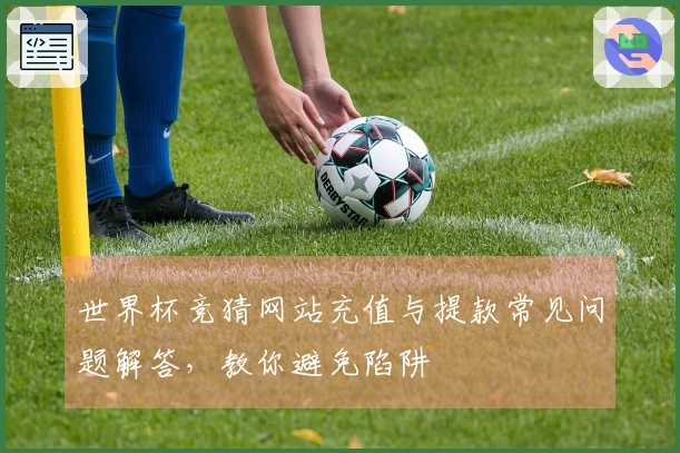 世界杯竞猜网站充值与提款常见问题解答，教你避免陷阱