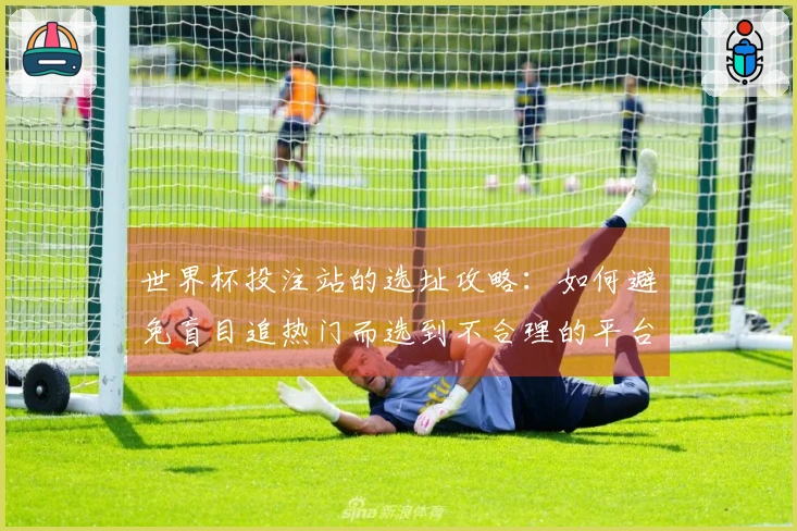 世界杯投注站的选址攻略：如何避免盲目追热门而选到不合理的平台