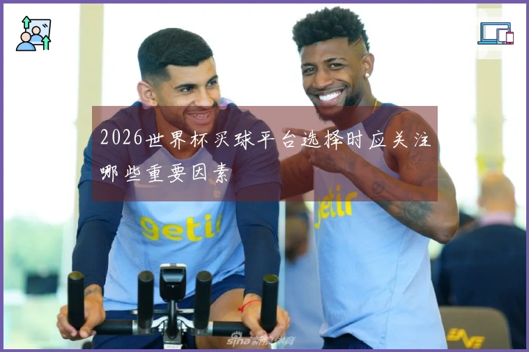 2026世界杯买球平台选择时应关注哪些重要因素