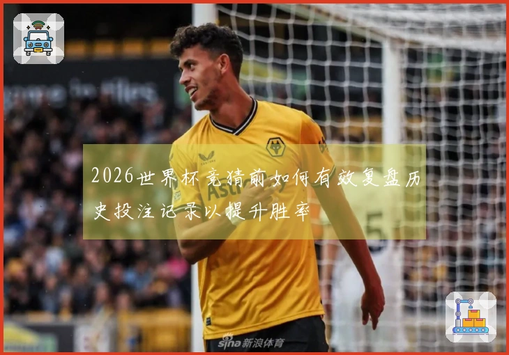 2026世界杯竞猜前如何有效复盘历史投注记录以提升胜率