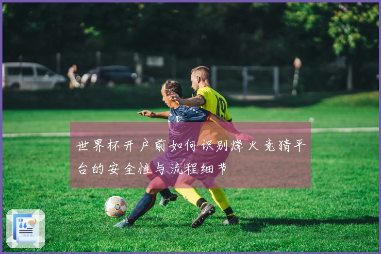 世界杯开户前如何识别烽火竞猜平台的安全性与流程细节