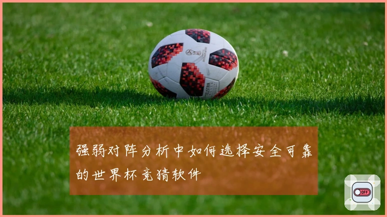 强弱对阵分析中如何选择安全可靠的世界杯竞猜软件