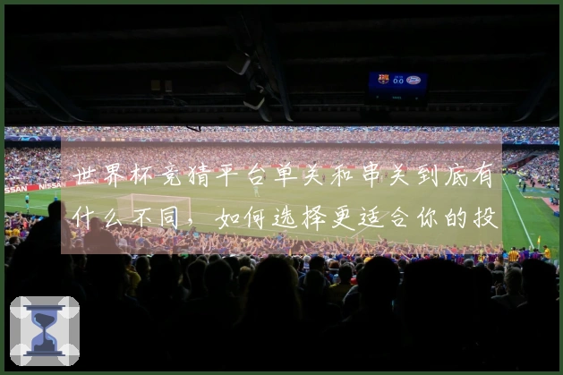 世界杯竞猜平台单关和串关到底有什么不同，如何选择更适合你的投注方式？