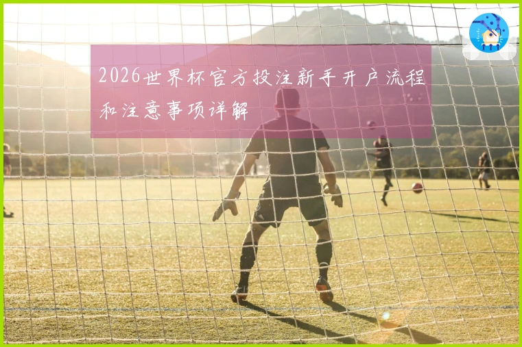 2026世界杯官方投注新手开户流程和注意事项详解