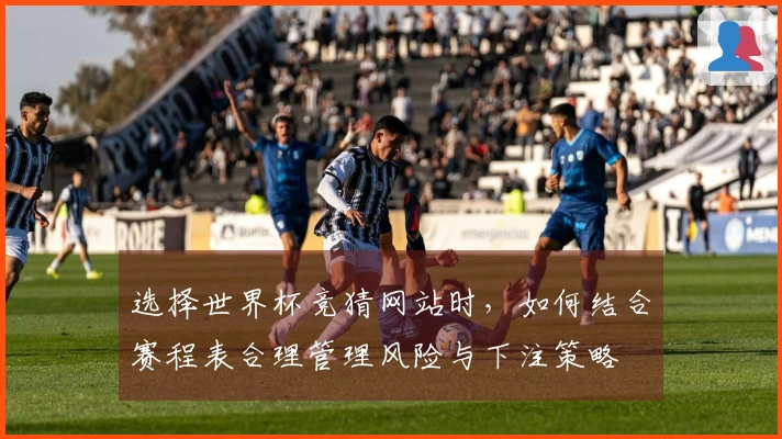 选择世界杯竞猜网站时，如何结合赛程表合理管理风险与下注策略
