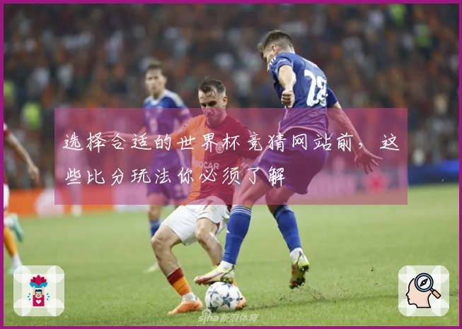 选择合适的世界杯竞猜网站前，这些比分玩法你必须了解