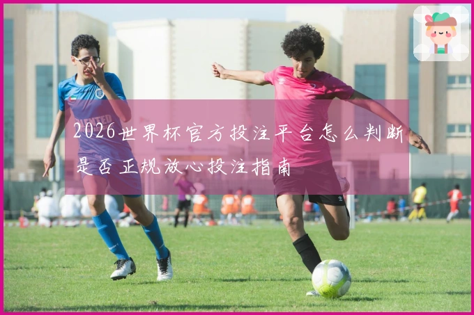 2026世界杯官方投注平台怎么判断是否正规放心投注指南