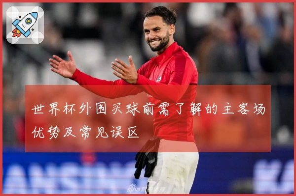 世界杯外围买球前需了解的主客场优势及常见误区