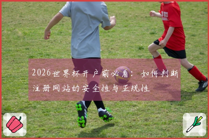 2026世界杯开户前必看：如何判断注册网站的安全性与正规性