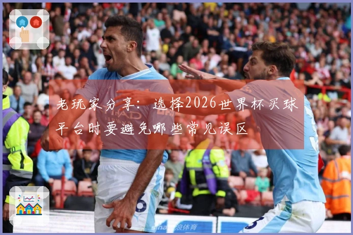 老玩家分享：选择2026世界杯买球平台时要避免哪些常见误区