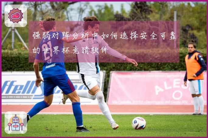 强弱对阵分析中如何选择安全可靠的世界杯竞猜软件