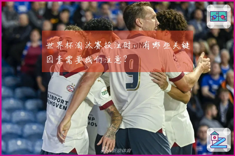 世界杯淘汰赛投注时，有哪些关键因素需要我们注意？