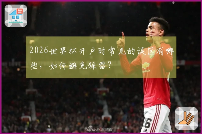 2026世界杯开户时常见的误区有哪些，如何避免踩雷？
