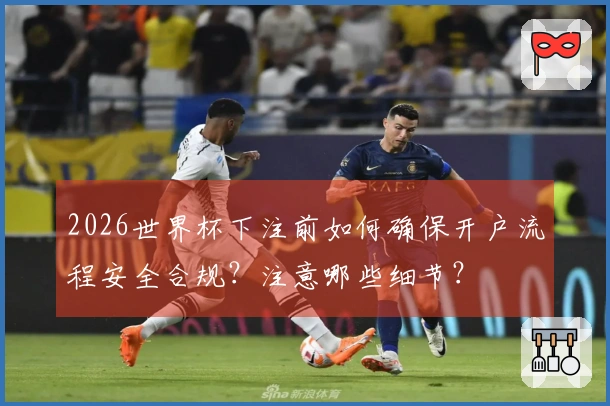 2026世界杯下注前如何确保开户流程安全合规？注意哪些细节？