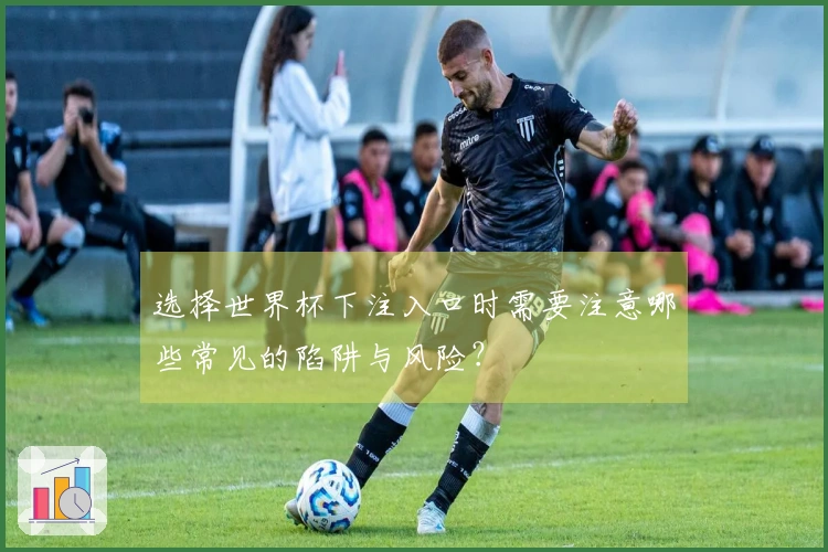 选择世界杯下注入口时需要注意哪些常见的陷阱与风险？