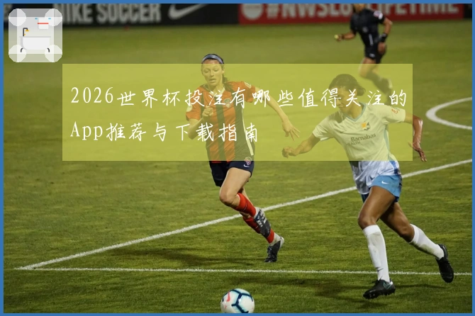2026世界杯投注有哪些值得关注的App推荐与下载指南