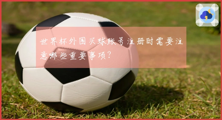 世界杯外围买球账号注册时需要注意哪些重要事项？