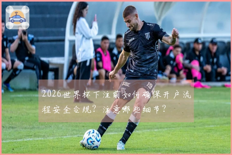 2026世界杯下注前如何确保开户流程安全合规？注意哪些细节？