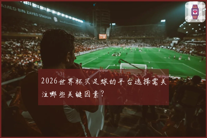 2026世界杯买足球的平台选择需关注哪些关键因素？