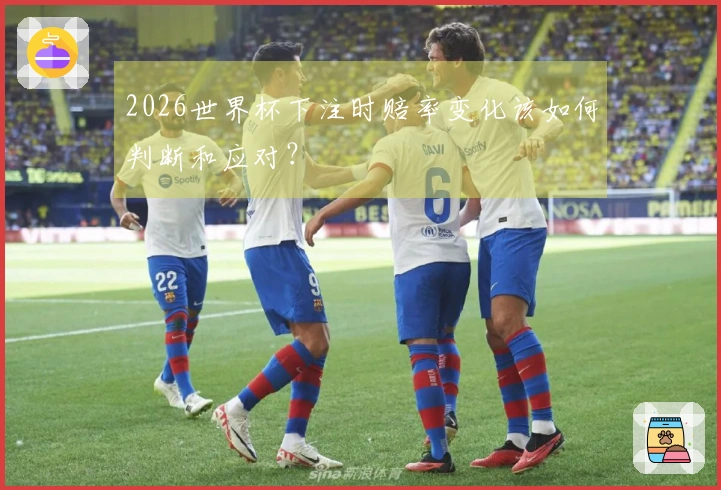 2026世界杯下注时赔率变化该如何判断和应对？