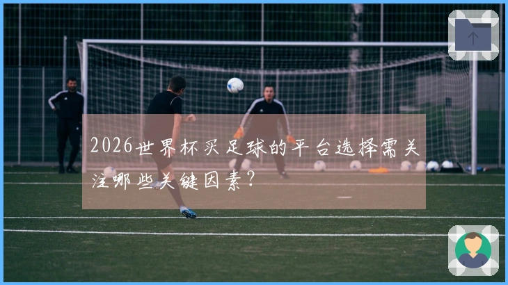 2026世界杯买足球的平台选择需关注哪些关键因素？