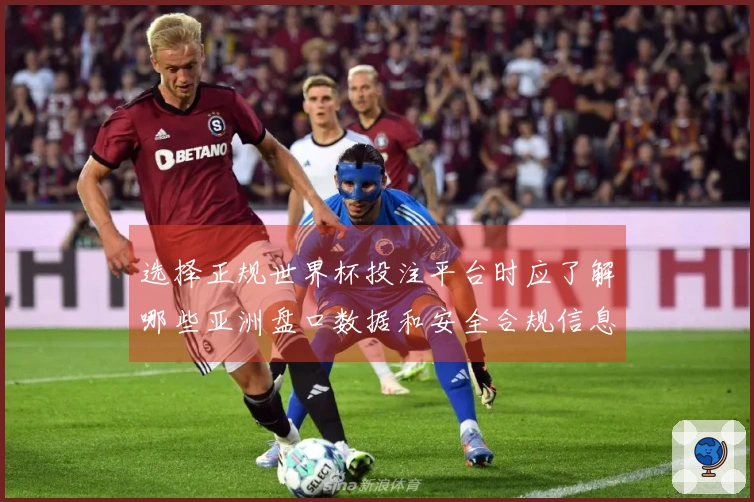 选择正规世界杯投注平台时应了解哪些亚洲盘口数据和安全合规信息