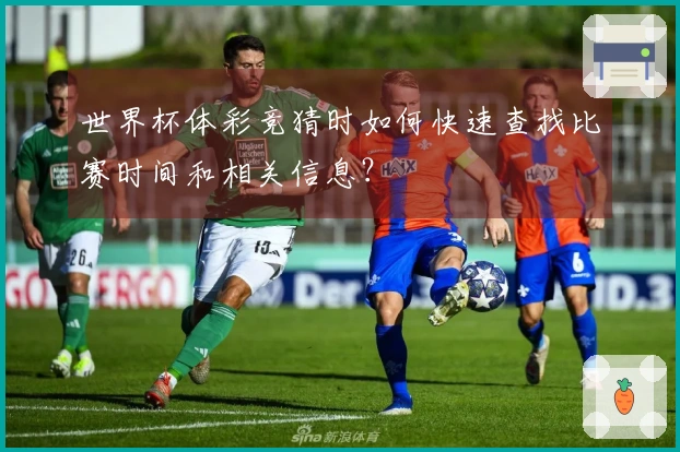 世界杯体彩竞猜时如何快速查找比赛时间和相关信息？
