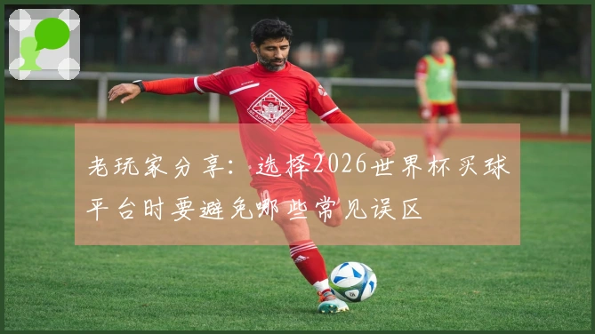 老玩家分享：选择2026世界杯买球平台时要避免哪些常见误区