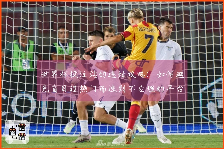 世界杯投注站的选址攻略：如何避免盲目追热门而选到不合理的平台